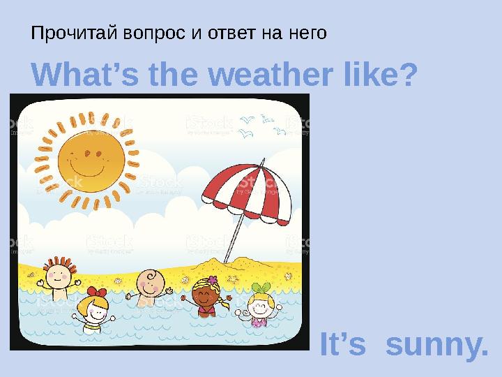 Прочитай вопрос и ответ на него What’s the weather like? It’s sunny.