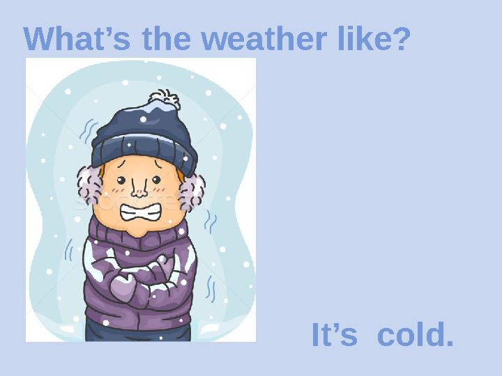 What’s the weather like? It’s cold.