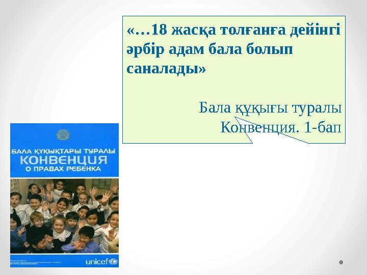 «…18 жасқа толғанға дейінгі әрбір адам бала болып саналады» Бала құқығы туралы Конвенция. 1-бап