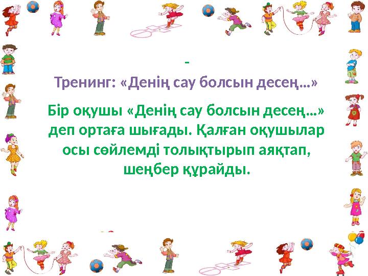 - Тренинг: «Денің сау болсын десең…» Бір оқушы «Денің сау болсын десең…» деп ортаға шығады. Қалған оқушылар осы сөйлемді толық