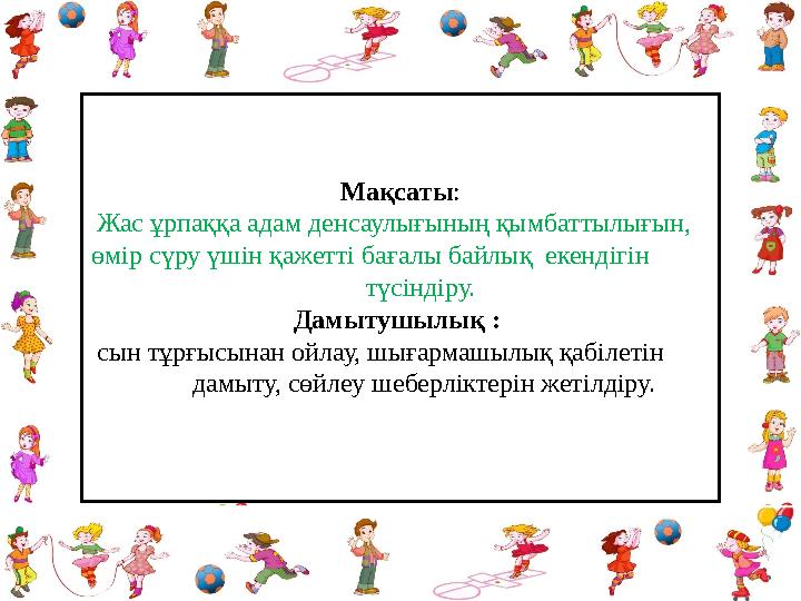 Мақсаты : Жас ұрпаққа адам денсаулығының қымбаттылығын, өмір сүру үшін қажетті бағалы байлық екендігін түсі