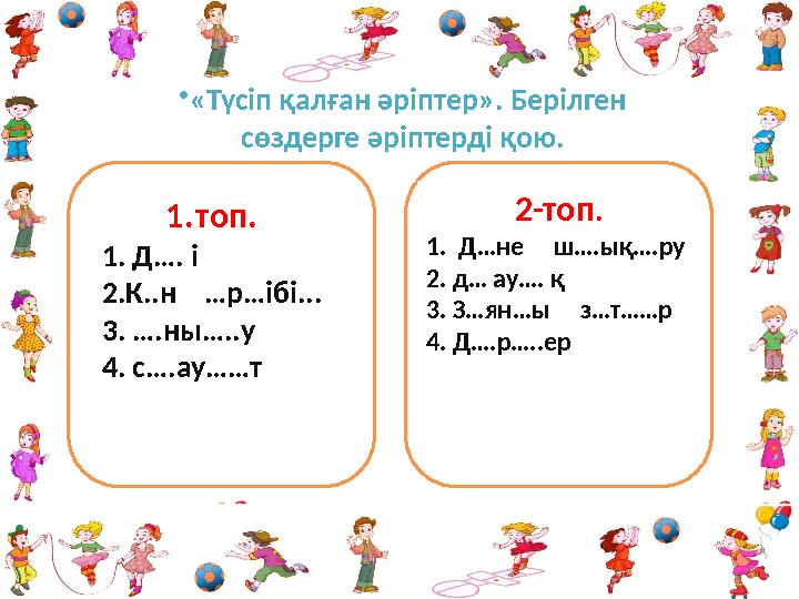 • «Түсіп қалған әріптер». Берілген сөздерге әріптерді қою. 1. топ. 1. Д…. і 2.К..н …р…ібі... 3. ….ны…..у 4. с….ау……т 2-