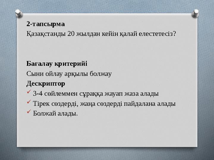 2-тапсырма Қазақстанды 20 жылдан кейін қалай елестетесіз? Бағалау критерийі Сыни ойлау арқылы болжау Дескриптор  3-4 сөйлеммен