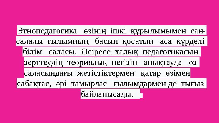 Этнопедагогика өзінің ішкі құрылымымен сан- салалы ғылымның басын қосатын аса күрделі білім саласы. Әсіресе ха