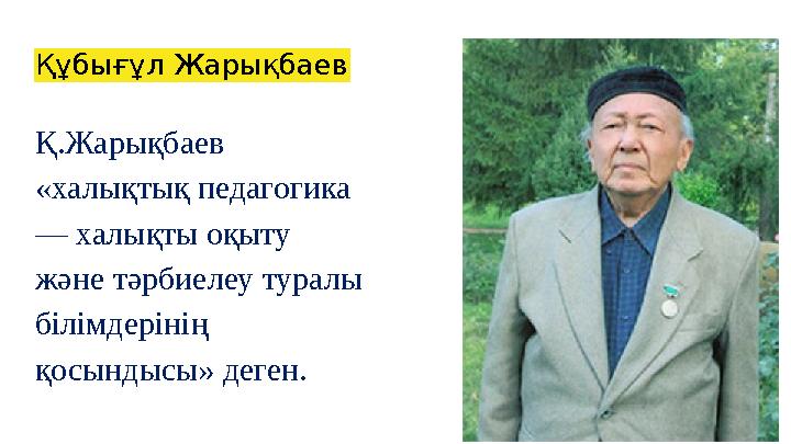 Құбығұл Жарықбаев Қ.Жарықбаев «халықтық педагогика — халықты оқыту жəне тəрбиелеу туралы білімдерінің қосындысы» деген.