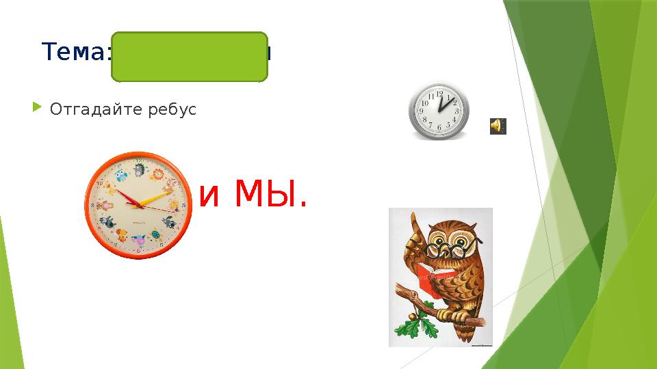 Тема: Время и мы  Отгадайте ребус и МЫ.