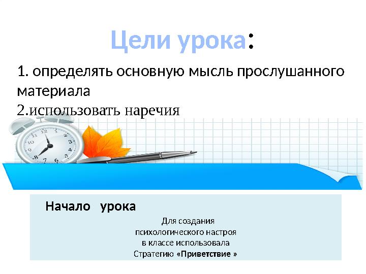 Цели урока : 1. определять основную мысль прослушанного материала 2.использовать наречия Начало урока