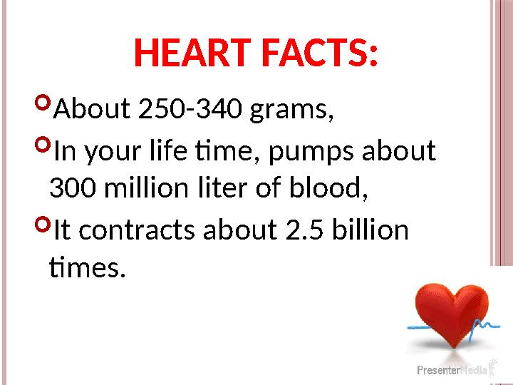 HEART FACTS:  About 250-340 grams,  In your life time, pumps about 300 million liter of blood,  It contracts about 2.5 bill