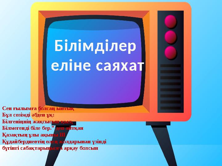Білімділер еліне саяхат Сен ғылымға болсаң ынтық Бұл сөзімді әбден ұқ: Білгеніңнің жақсысын қыл, Білмегенді біле бер.” деп айт Білімділер еліне саяхат Сен ғылымға болсаң ынтық Бұл сөзімді әбден ұқ: Білгеніңнің жақсысын қыл, Білмегенді біле бер.” деп айт