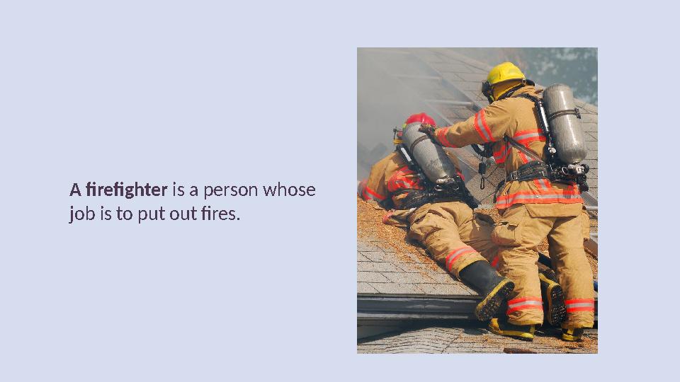 A firefighter is a person whose job is to put out fires.