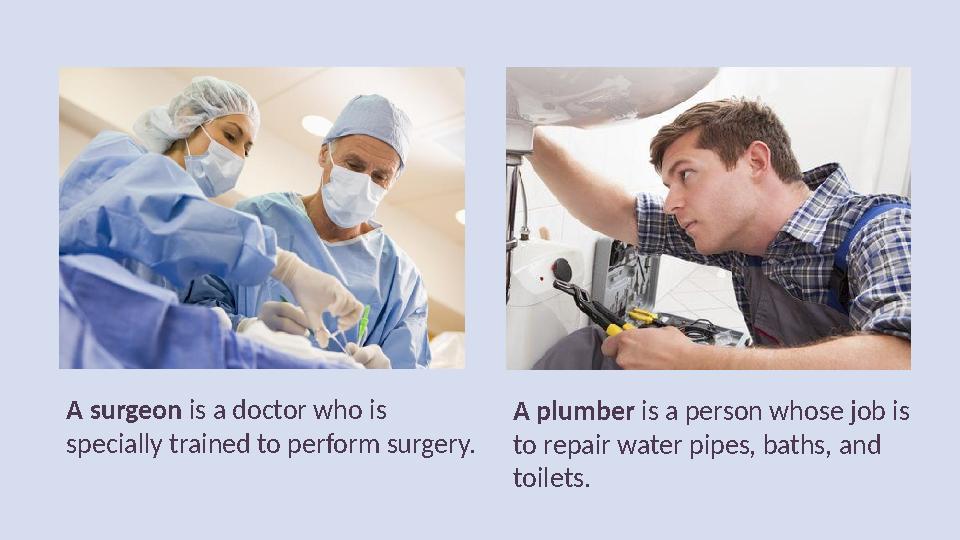 A surgeon is a doctor who is specially trained to perform surgery. A plumber is a person whose job is to repair water pipes,