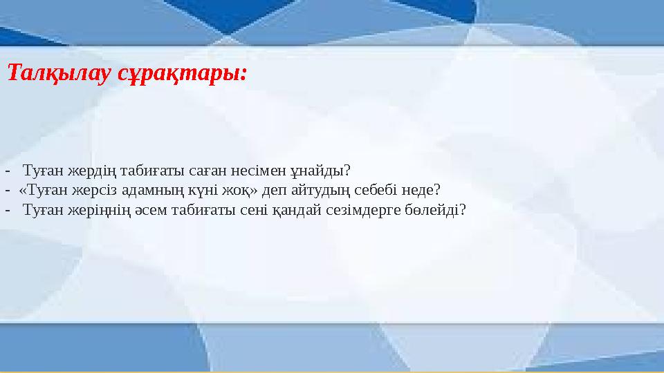 Талқылау сұрақтары: - Туған жердің табиғаты саған несімен ұнайды? - «Туған жерсіз адамның күні жоқ» деп айтудың себебі неде