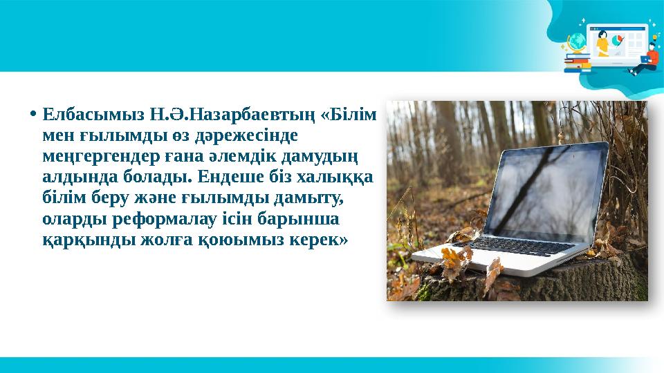 • Елбасымыз Н.Ә.Назарбаевтың «Білім мен ғылымды өз дәрежесінде меңгергендер ғана әлемдік дамудың алдында болады. Ендеше біз х