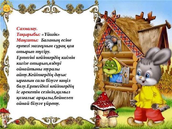 Сахналау. Тақырыбы: «Үйшік» Мақсаты: Баланың есіне ертегі мазмұнын сұрақ қоя отырып түсіру. Ертегіні кейіпкердің киімін ки