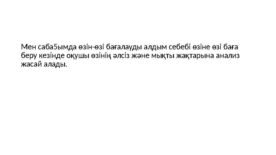 Мен саба5ымда өзін-өзі бағалауды алдым себебі өзіне өзі баға беру кезінде оқушы өзінің әлсіз және мықты жақтарына анализ жаса