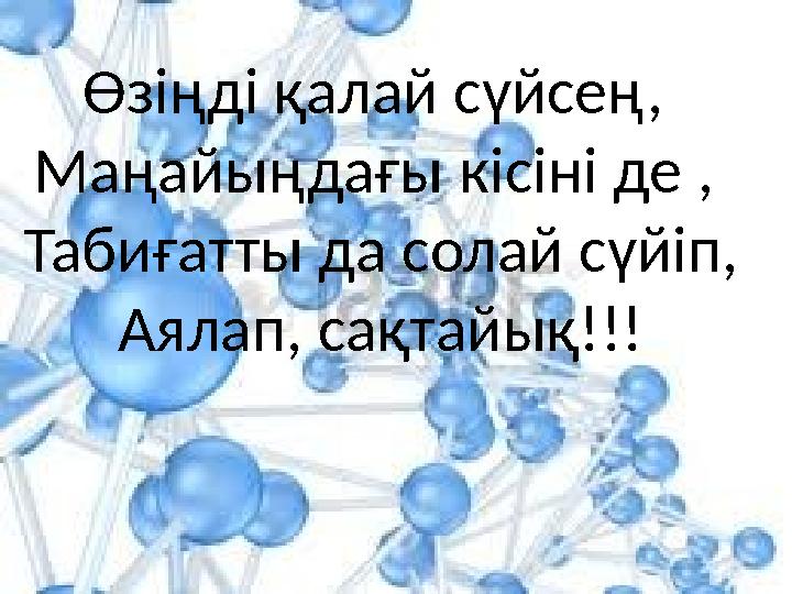 Өзіңді қалай сүйсең, Маңайыңдағы кісіні де , Табиғатты да солай сүйіп, Аялап, сақтайық!!!