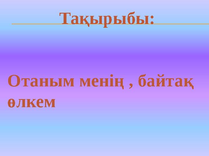 Тақырыбы: Отаным менің , байтақ өлкем