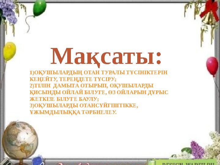 Мақсаты: 1)ОҚУШЫЛАРДЫҢ ОТАН ТУРАЛЫ ТҮСІНІКТЕРІН КЕҢЕЙТУ, ТЕРЕҢДЕТЕ ТҮСІРУ; 2)ТІЛІН ДАМЫТА ОТЫРЫП, ОҚУШЫЛАРДЫ ҚИСЫНДЫ ОЙЛАЙ БІ