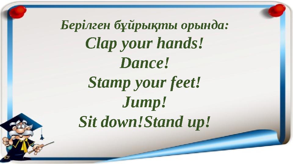 Берілген бұйрықты орында: С lap your hands! Dance! Stamp your feet! Jump! Sit down!Stand up!