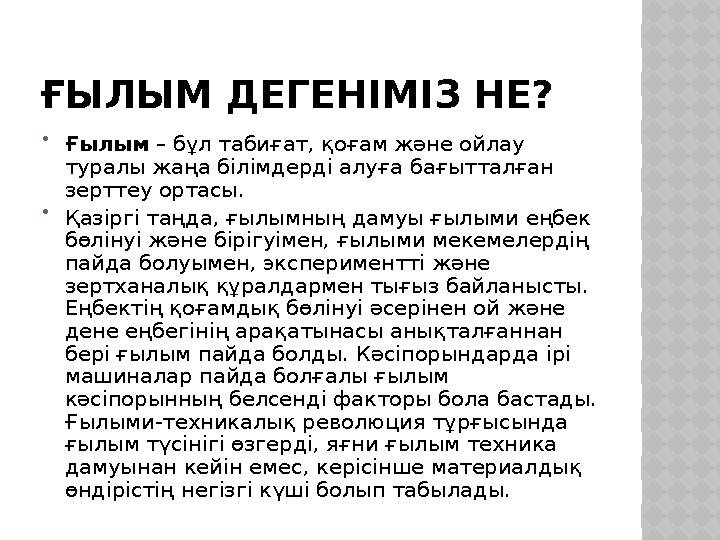 ҒЫЛЫМ ДЕГЕНІМІЗ НЕ?  Ғылым – бұл табиғат, қоғам және ойлау туралы жаңа білімдерді алуға бағытталған зерттеу ортасы.  Қазірг