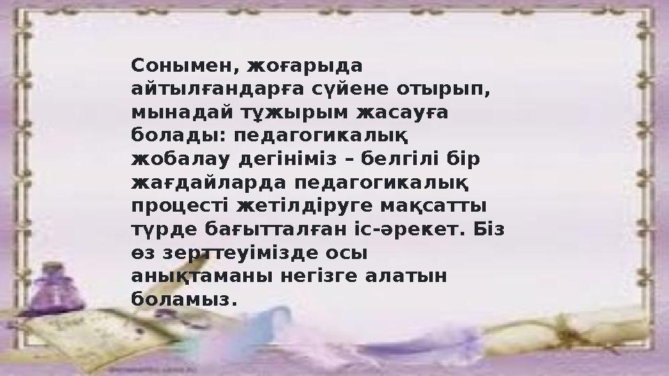 Сонымен, жоғарыда айтылғандарға сүйене отырып, мынадай тұжырым жасауға болады: педагогикалық жобалау дегініміз – белгілі бір