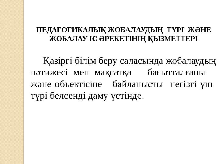 ПЕДАГОГИКАЛЫҚ ЖОБАЛАУДЫҢ ТҮРІ ЖӘНЕ ЖОБАЛАУ ІС ӘРЕКЕТІНІҢ ҚЫЗМЕТТЕРІ Қазіргі білім беру саласында жобалаудың нәтижесі