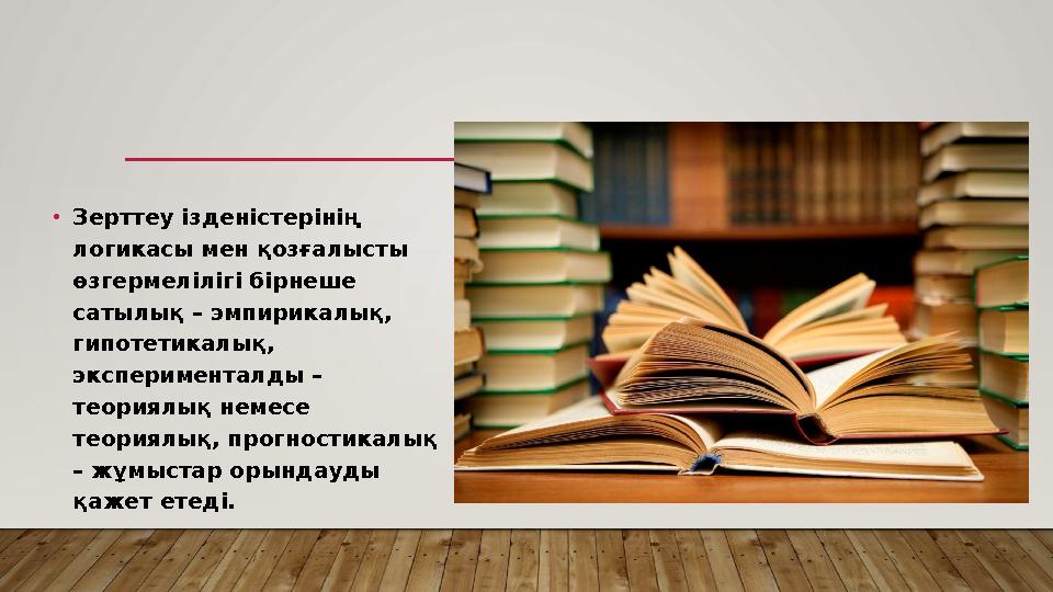 • Зерттеу ізденістерінің логикасы мен қозғалысты өзгермелілігі бірнеше сатылық – эмпирикалық, гипотетикалық, эксперименталд