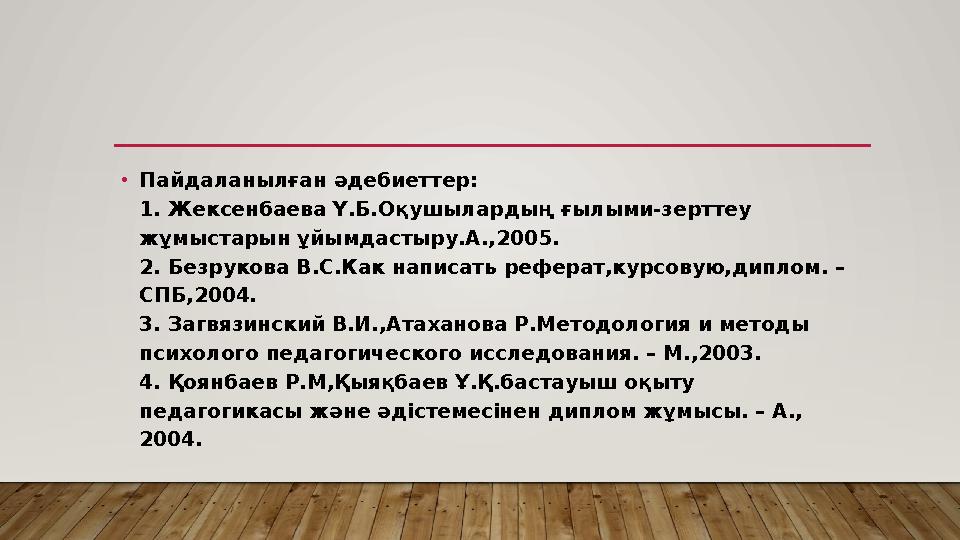 • Пайдаланылған әдебиеттер: 1. Жексенбаева Ү.Б.Оқушылардың ғылыми-зерттеу жұмыстарын ұйымдастыру.А.,2005. 2. Безрукова В.С.Как