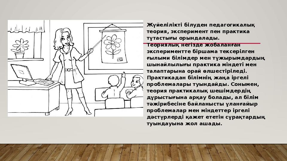 • Жүйелілікті білуден педагогикалық теория, эксперимент пен практика тұтастығы орындалады. Теориялық негізде жобаланған экспе