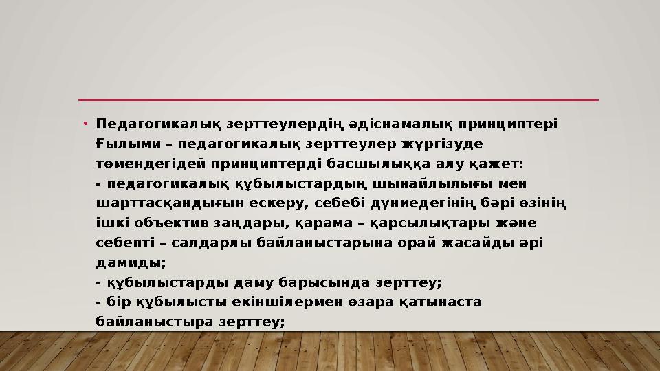 • Педагогикалық зерттеулердің әдіснамалық принциптері Ғылыми – педагогикалық зерттеулер жүргізуде төмендегідей принциптерді бас