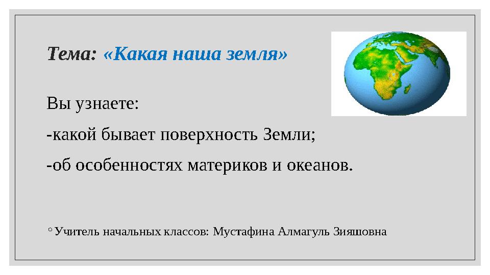 Тема: «Какая наша земля» Вы узнаете: -какой бывает поверхность Земли; -об особенностях материков и океанов. ◦ Учитель начальны