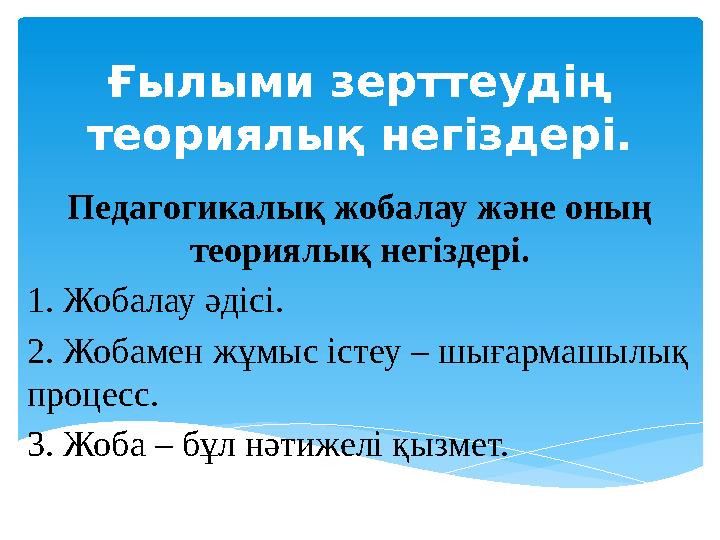 Ғылыми зерттеудің теориялық негіздері. Педагогикалық жобалау және оның теориялық негіздері. 1. Жобалау әдісі. 2. Жобамен жұмыс