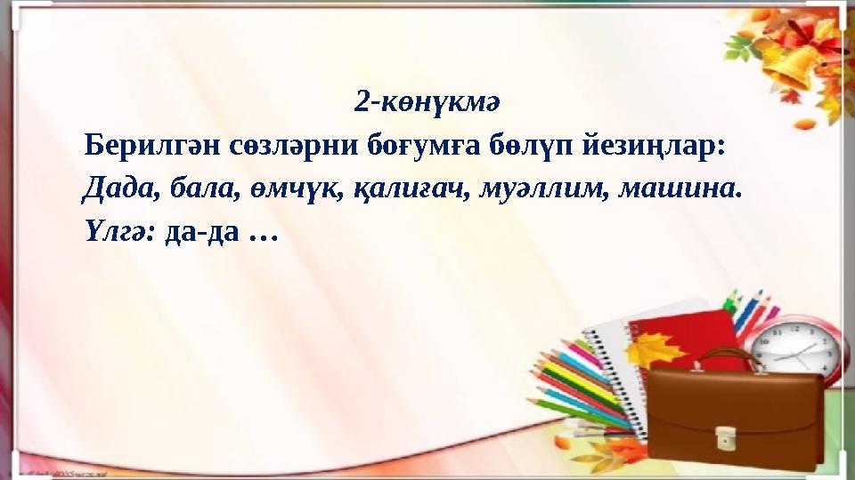 2-көнүкмә Берилгән сөзләрни боғумға бөлүп йезиңлар: Дада, бала, өмчүк, қалиғач, муәллим, машина. Үлгә: да-да …