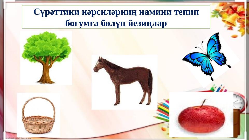 Сүрәттики нәрсиләрниң намини тепип боғумға бөлүп йезиңлар