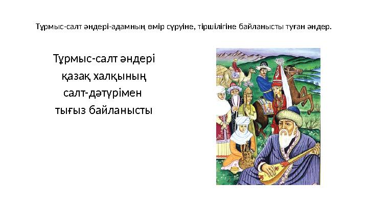 Т ұрмыс-салт әндері-адамның өмір сүруіне, тіршілігіне байланысты туған әндер. Тұрмыс-салт әндері қазақ халқының салт-дәтүріме