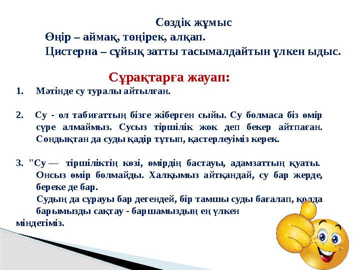 Сұрақтарға жауап: 1. Мәтінде су туралы айтылған. 2. Су - ол табиғаттың бізге жіберген сыйы. Су болмаса біз өмір