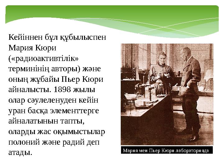 Кейіннен бұл құбылыспен Мария Кюри («радиоактивтілік» терминінің авторы) және оның жұбайы Пьер Кюри айналысты. 1898 жылы о