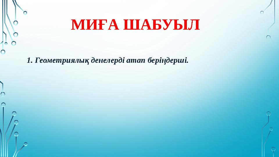 МИҒА ШАБУЫЛ 1. Геометриялық денелерді атап беріңдерші.