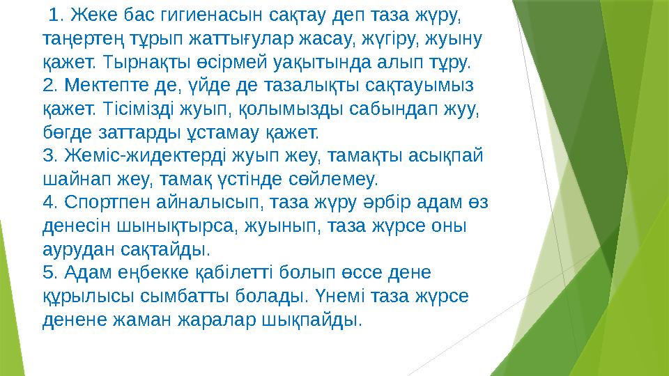 1. Жеке бас гигиенасын сақтау деп таза жүру, таңертең тұрып жаттығулар жасау, жүгіру, жуыну қажет. Тырнақты өсірмей уақытынд