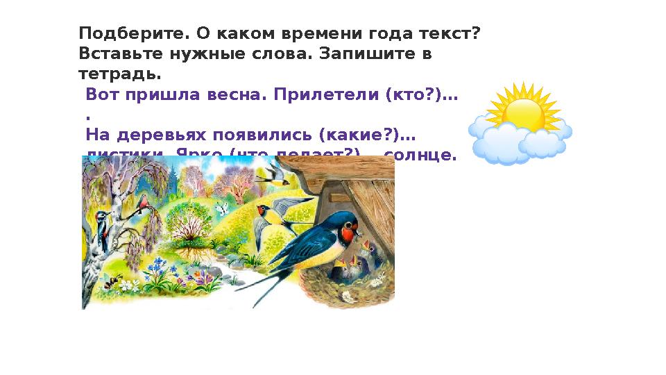 Подберите. О каком времени года текст? Вставьте нужные слова. Запишите в тетрадь. Вот пришла весна. Прилетели (кто?)… . На д