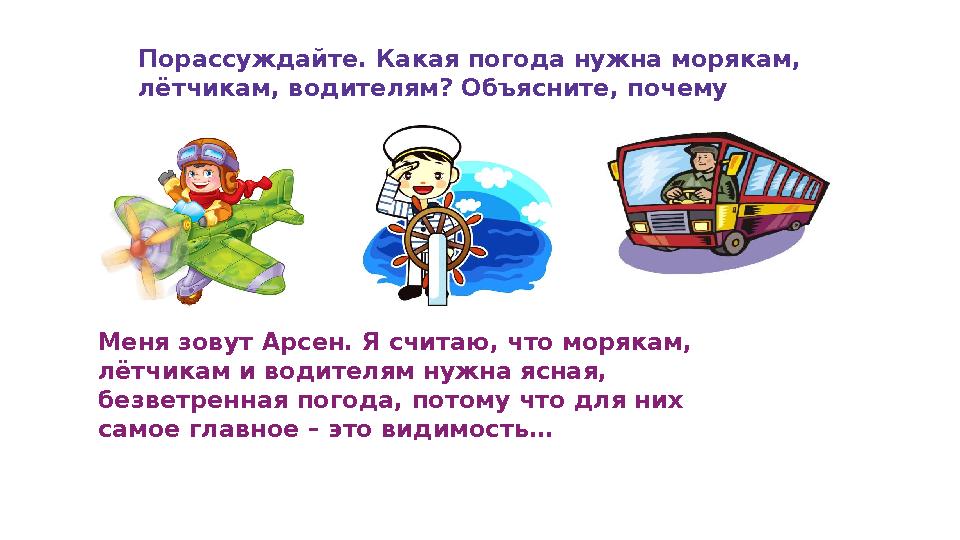 1731 Порассуждайте. Какая погода нужна морякам, лётчикам, водителям? Объясните, почему Меня зовут Арсен. Я считаю, что морякам,