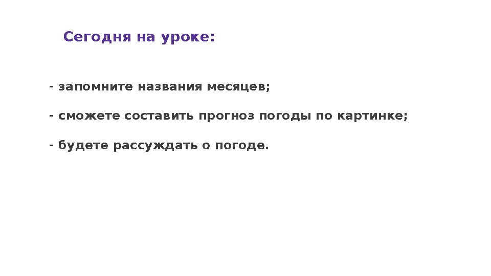 Сегодня на уроке: - запомните названия месяцев; - сможете составить прогноз погоды по картинке; - будете рассуждать о погоде.