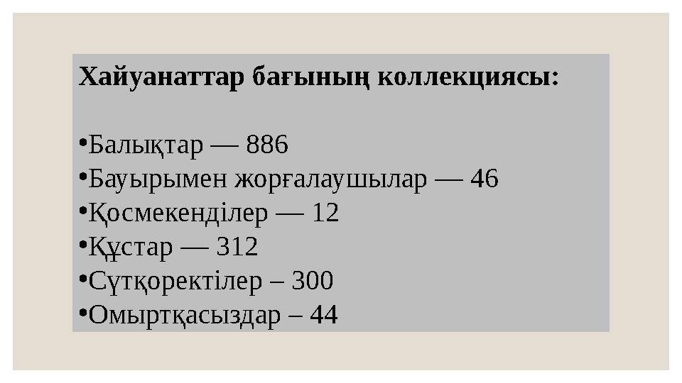 Хайуанаттар бағының коллекциясы: • Балықтар — 886 • Бауырымен жорғалаушылар — 46 • Қосмекенділер — 12 • Құстар — 312 • Сүтқорект