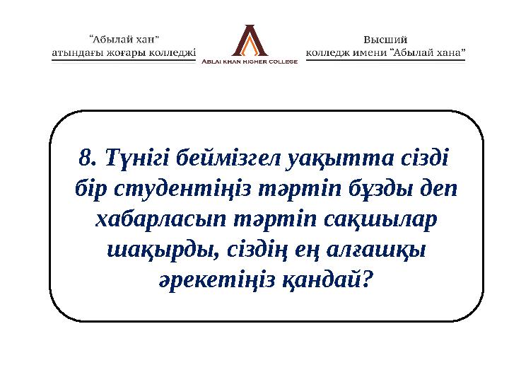 8. Түнігі беймізгел уақытта сізді бір студентіңіз тәртіп бұзды деп хабарласып тәртіп сақшылар шақырды, сіздің ең алғашқы әр