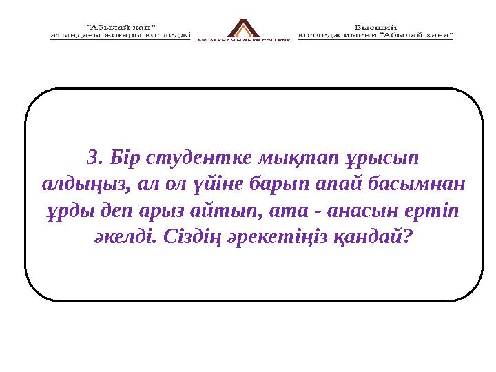 3. Бір студентке мықтап ұрысып алдыңыз, ал ол үйіне барып апай басымнан ұрды деп арыз айтып, ата - анасын ертіп әкелді. Сізді