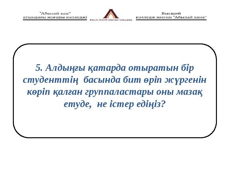 5. Алдыңғы қатарда отыратын бір студенттің басында бит өріп жүргенін көріп қалған группаластары оны мазақ етуде, не істер е