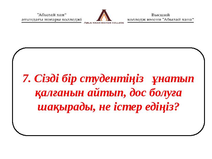 7. Сізді бір студентіңіз ұнатып қалғанын айтып, дос болуға шақырады, не істер едіңіз?