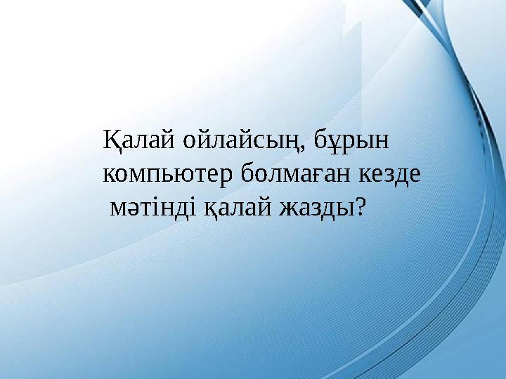 Қа­лай­ой­лай­сың, ­бұ­рын ­ ком­пью­тер ­бол­ма­ған ­кез­де ­ ­ мә­тін­ді ­қа­лай ­жаз­ды?