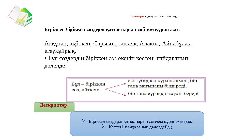 1-тапсырма (оқулықтағы 112-бет,27-жаттығу) Берілген біріккен сөздерді қатыстырып сөйлем құрап жаз. Аққұтан, ақбөкен, Сарыкөк,