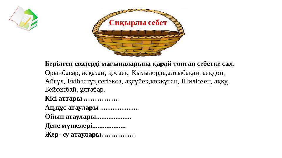 Берілген сөздерді мағыналарына қарай топтап себетке сал. Орынбасар, асқазан, қосаяқ, Қызылорда,алтыбақан, аяқдоп, Айгүл, Екібас